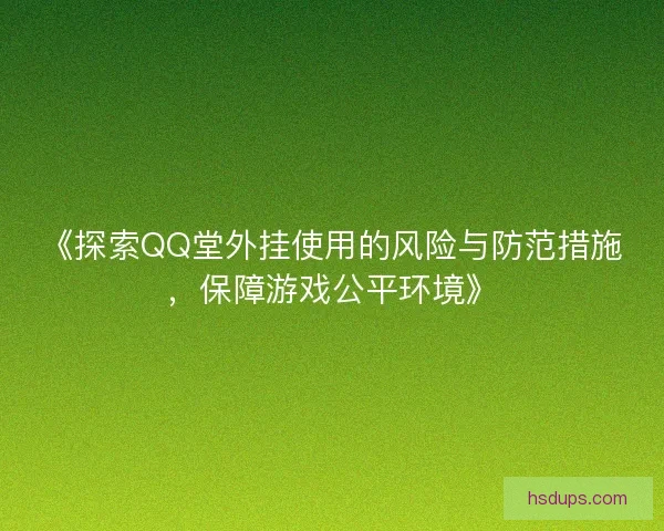 《探索QQ堂外挂使用的风险与防范措施，保障游戏公平环境》