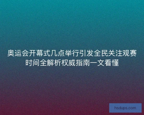 奥运会开幕式几点举行引发全民关注观赛时间全解析权威指南一文看懂