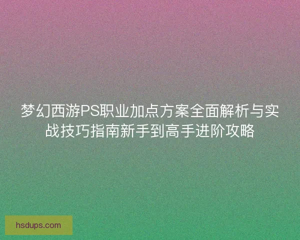梦幻西游PS职业加点方案全面解析与实战技巧指南新手到高手进阶攻略