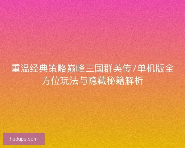 重温经典策略巅峰三国群英传7单机版全方位玩法与隐藏秘籍解析