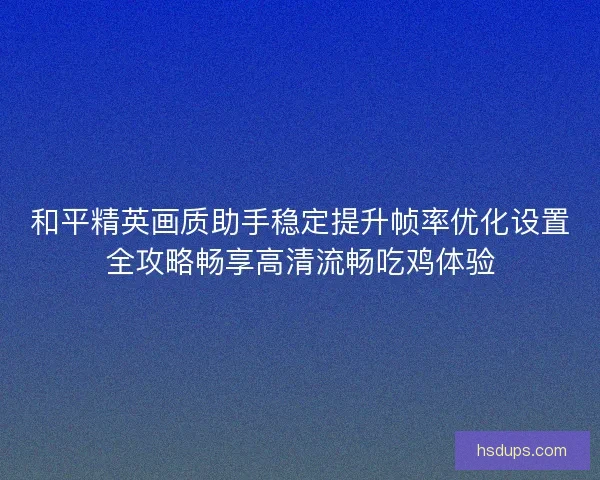 和平精英画质助手稳定提升帧率优化设置全攻略畅享高清流畅吃鸡体验