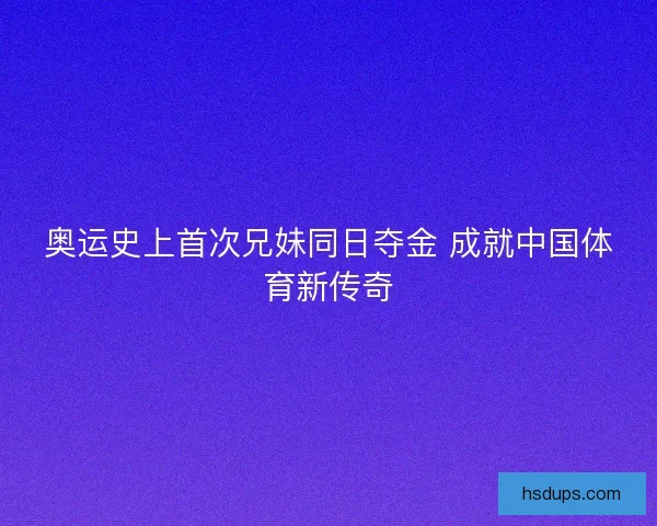 奥运史上首次兄妹同日夺金 成就中国体育新传奇