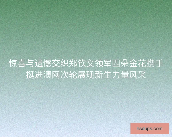 惊喜与遗憾交织郑钦文领军四朵金花携手挺进澳网次轮展现新生力量风采