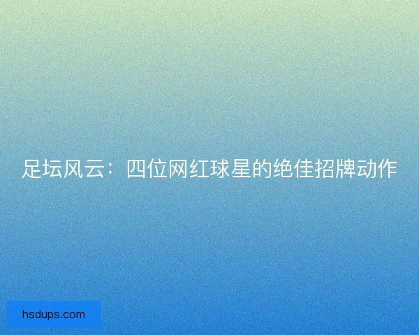 足坛风云：四位网红球星的绝佳招牌动作