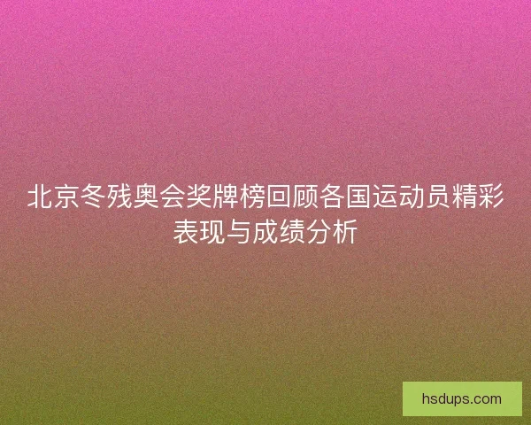 北京冬残奥会奖牌榜回顾各国运动员精彩表现与成绩分析
