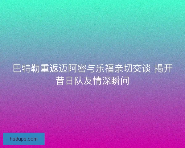 巴特勒重返迈阿密与乐福亲切交谈 揭开昔日队友情深瞬间