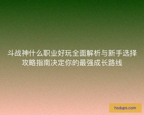 斗战神什么职业好玩全面解析与新手选择攻略指南决定你的最强成长路线