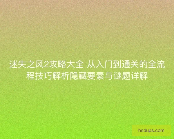 迷失之风2攻略大全 从入门到通关的全流程技巧解析隐藏要素与谜题详解