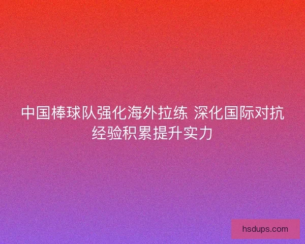 中国棒球队强化海外拉练 深化国际对抗经验积累提升实力