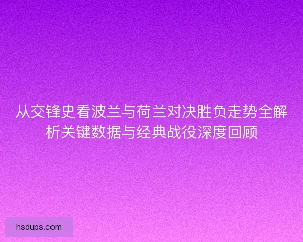 从交锋史看波兰与荷兰对决胜负走势全解析关键数据与经典战役深度回顾