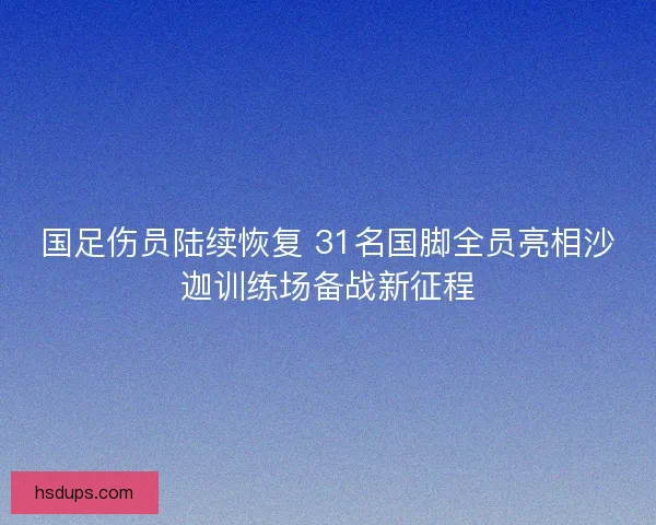 国足伤员陆续恢复 31名国脚全员亮相沙迦训练场备战新征程