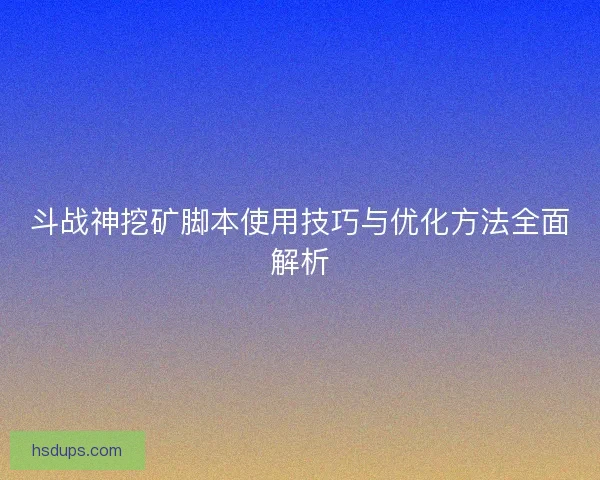 斗战神挖矿脚本使用技巧与优化方法全面解析
