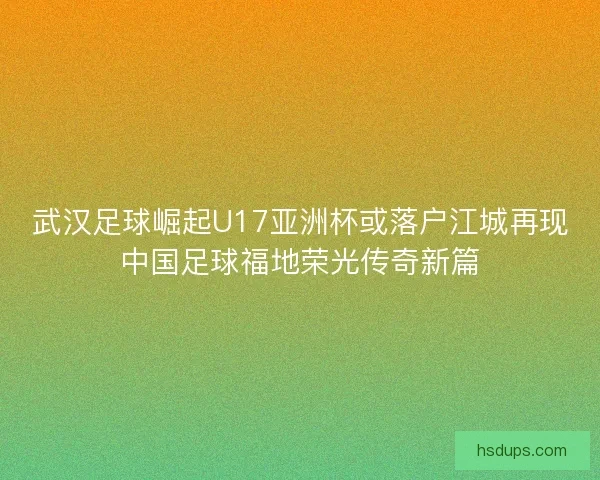 武汉足球崛起U17亚洲杯或落户江城再现中国足球福地荣光传奇新篇
