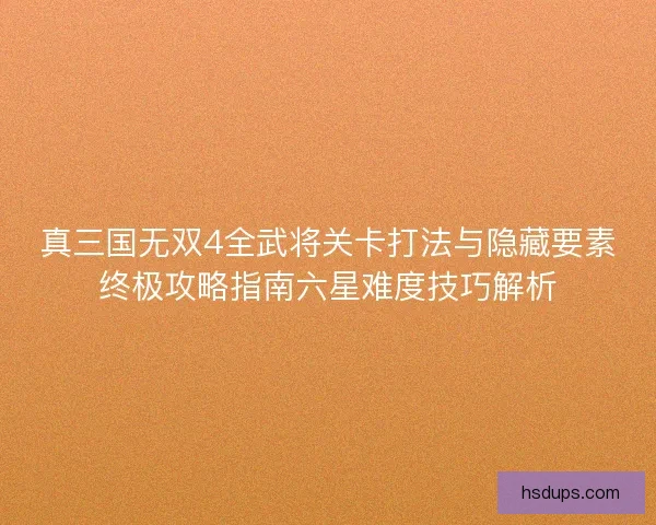 真三国无双4全武将关卡打法与隐藏要素终极攻略指南六星难度技巧解析
