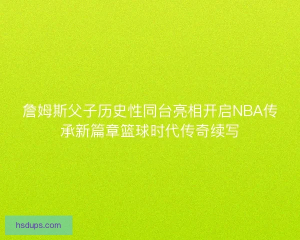 詹姆斯父子历史性同台亮相开启NBA传承新篇章篮球时代传奇续写