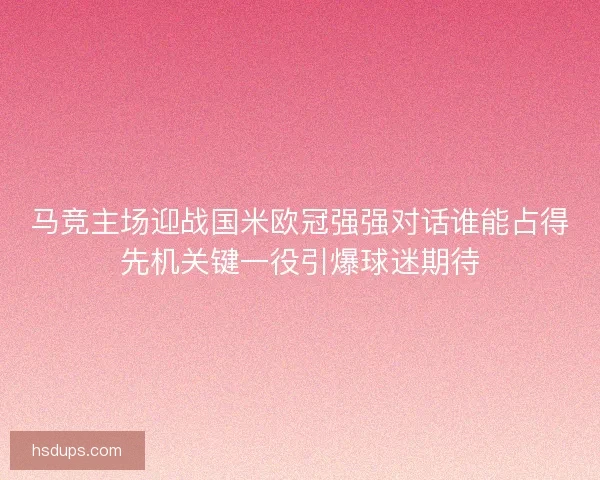 马竞主场迎战国米欧冠强强对话谁能占得先机关键一役引爆球迷期待