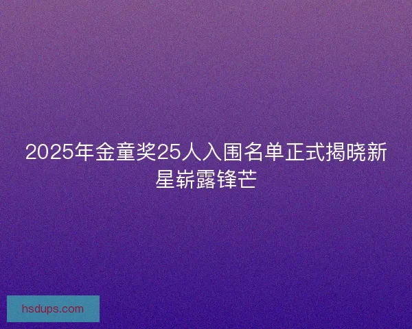 2025年金童奖25人入围名单正式揭晓新星崭露锋芒