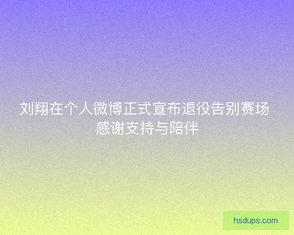 刘翔在个人微博正式宣布退役告别赛场 感谢支持与陪伴