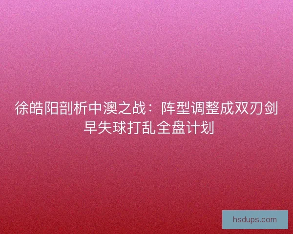 徐皓阳剖析中澳之战：阵型调整成双刃剑 早失球打乱全盘计划