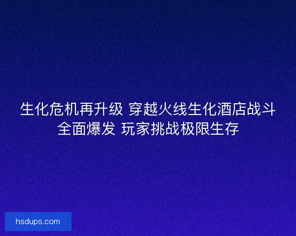 生化危机再升级 穿越火线生化酒店战斗全面爆发 玩家挑战极限生存