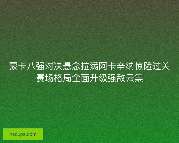 蒙卡八强对决悬念拉满阿卡辛纳惊险过关赛场格局全面升级强敌云集