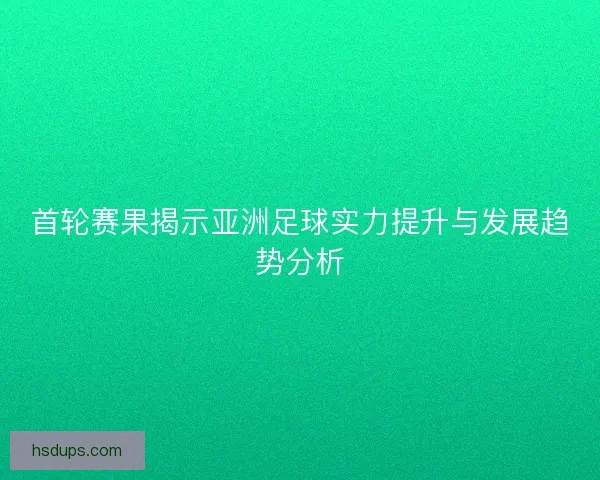 首轮赛果揭示亚洲足球实力提升与发展趋势分析 首轮赛果揭示亚洲足球实力提升与发展趋势分析