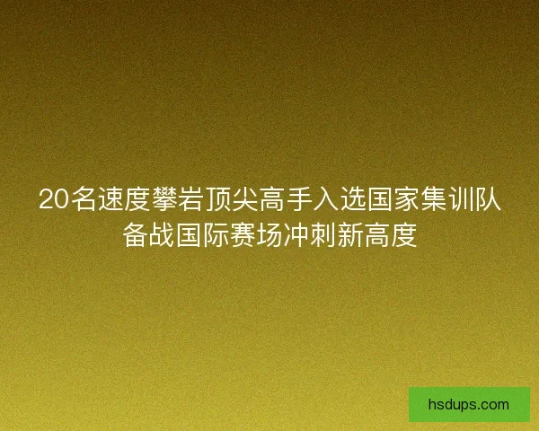 20名速度攀岩顶尖高手入选国家集训队备战国际赛场冲刺新高度 20名速度攀岩顶尖高手入选国家集训队备战国际赛场冲刺新高度