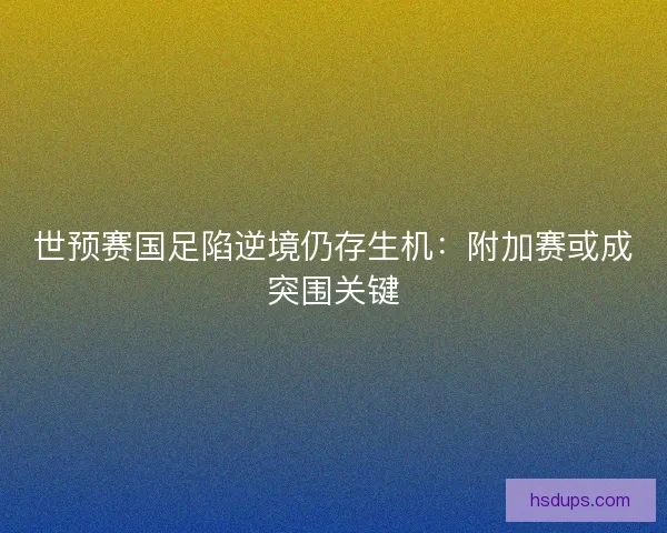 世预赛国足陷逆境仍存生机：附加赛或成突围关键