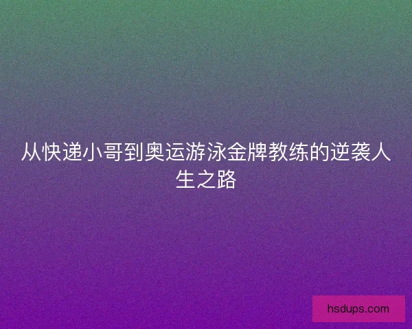 从快递小哥到奥运游泳金牌教练的逆袭人生之路 从快递小哥到奥运游泳金牌教练的逆袭人生之路