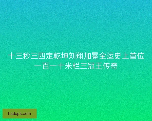十三秒三四定乾坤刘翔加冕全运史上首位一百一十米栏三冠王传奇 十三秒三四定乾坤刘翔加冕全运史上首位一百一十米栏三冠王传奇
