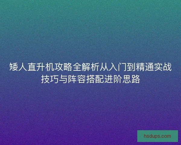 矮人直升机攻略全解析从入门到精通实战技巧与阵容搭配进阶思路