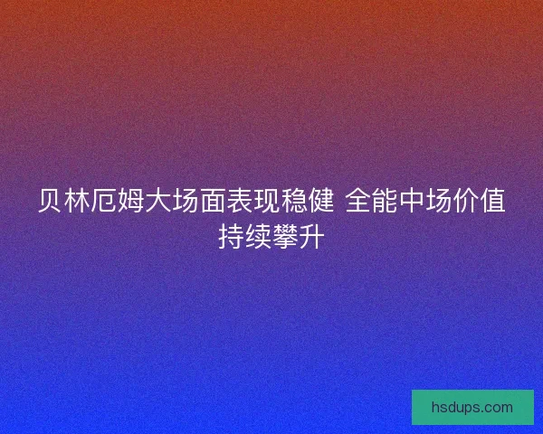 贝林厄姆大场面表现稳健 全能中场价值持续攀升 贝林厄姆大场面表现稳健 全能中场价值持续攀升