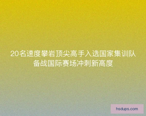 20名速度攀岩顶尖高手入选国家集训队备战国际赛场冲刺新高度