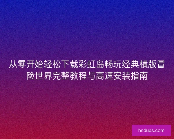 从零开始轻松下载彩虹岛畅玩经典横版冒险世界完整教程与高速安装指南 从零开始轻松下载彩虹岛畅玩经典横版冒险世界完整教程与高速安装指南