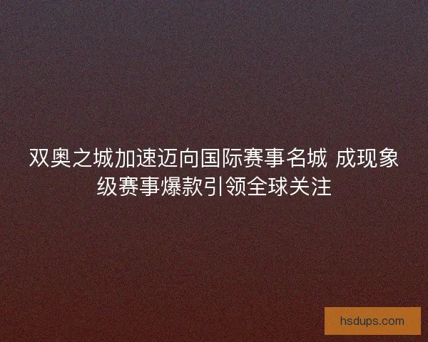 双奥之城加速迈向国际赛事名城 成现象级赛事爆款引领全球关注 双奥之城加速迈向国际赛事名城 成现象级赛事爆款引领全球关注