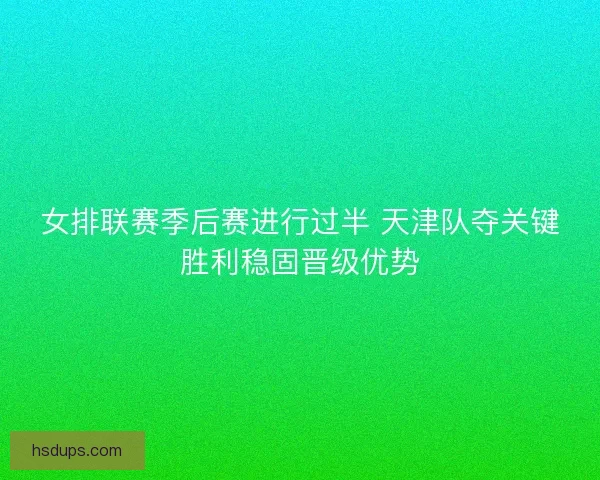 女排联赛季后赛进行过半 天津队夺关键胜利稳固晋级优势 女排联赛季后赛进行过半 天津队夺关键胜利稳固晋级优势