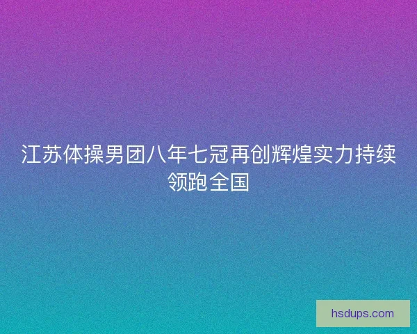 江苏体操男团八年七冠再创辉煌实力持续领跑全国 江苏体操男团八年七冠再创辉煌实力持续领跑全国
