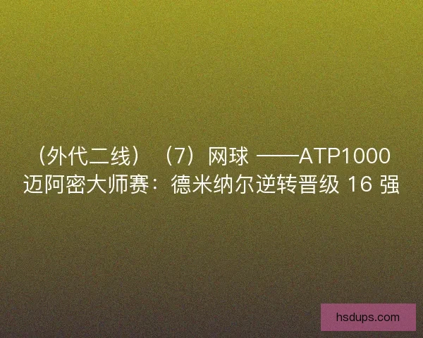 （外代二线）（7）网球 ——ATP1000 迈阿密大师赛：德米纳尔逆转晋级 16 强