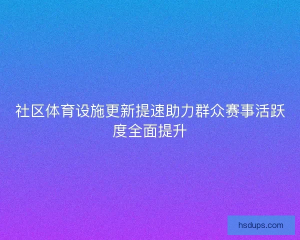 社区体育设施更新提速助力群众赛事活跃度全面提升 社区体育设施更新提速助力群众赛事活跃度全面提升