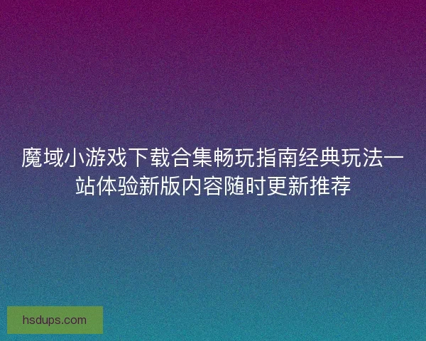 魔域小游戏下载合集畅玩指南经典玩法一站体验新版内容随时更新推荐