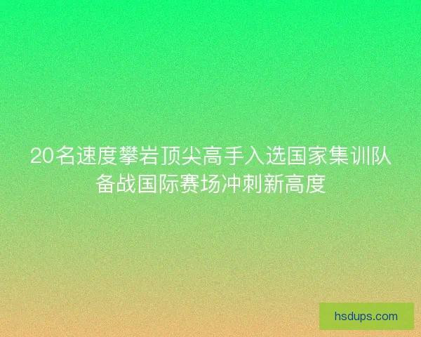 20名速度攀岩顶尖高手入选国家集训队备战国际赛场冲刺新高度