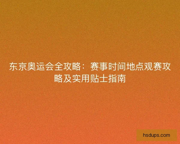东京奥运会全攻略：赛事时间地点观赛攻略及实用贴士指南