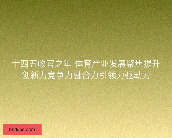 十四五收官之年 体育产业发展聚焦提升创新力竞争力融合力引领力驱动力